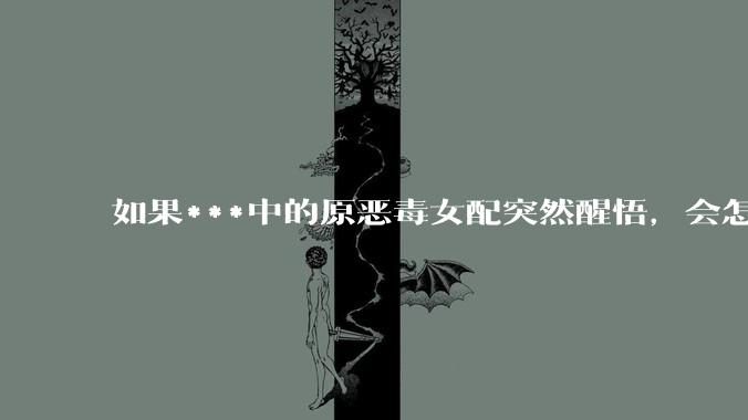 如果***中的原恶毒女配突然醒悟，会怎样？