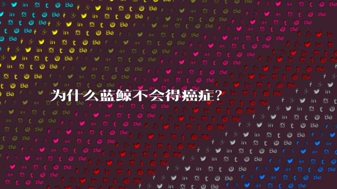 为什么蓝鲸不会得癌症？