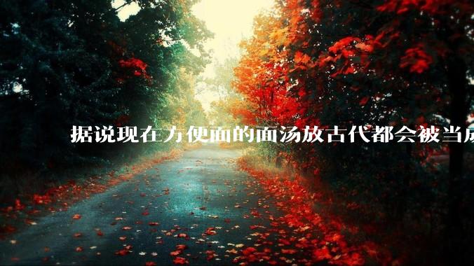 据说现在方便面的面汤放古代都会被当成无上美味，是真的吗？