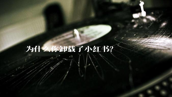 为什么你卸载了小红书？